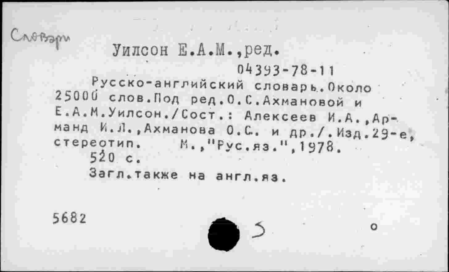 ﻿
Уилсон Е.А.М.,ред.
ОАЗУЗ-78-11
Русско-английский словарь.Около 2500и слов.Под ред.О.С.Ахмановой и Е.А.М.Уилсон./Сост.: Алексеев И.А.,Арманд И. Л. , Ахманова О.С.. и др . / . Изд . 29-е стереотип. К.»"Рус.яэ." 1478 5^0 с.
Загл.также на англ.яз.
5682
о